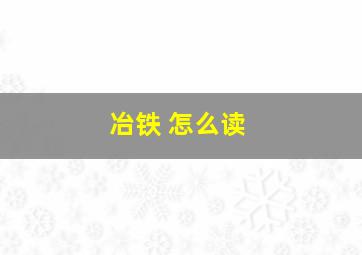 冶铁 怎么读